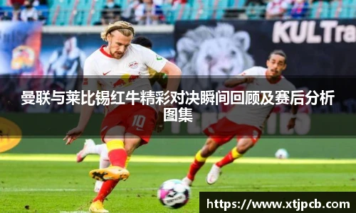 曼联与莱比锡红牛精彩对决瞬间回顾及赛后分析图集